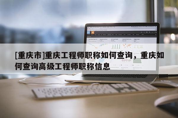 [重慶市]重慶工程師職稱如何查詢，重慶如何查詢高級工程師職稱信息