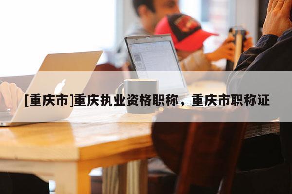 [重慶市]重慶執業資格職稱，重慶市職稱證