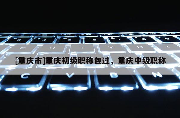 [重慶市]重慶初級職稱包過，重慶中級職稱