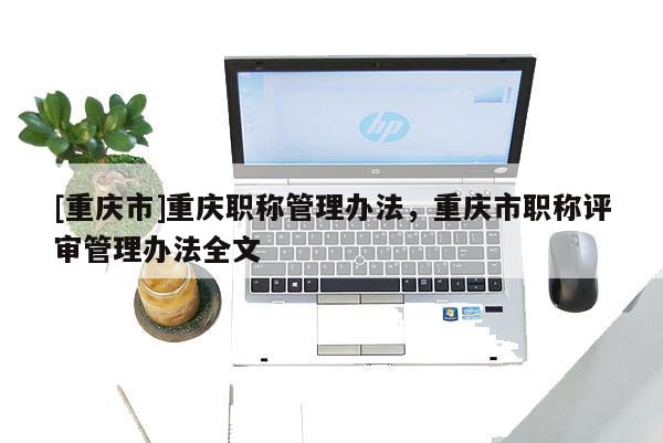 [重慶市]重慶職稱管理辦法，重慶市職稱評審管理辦法全文