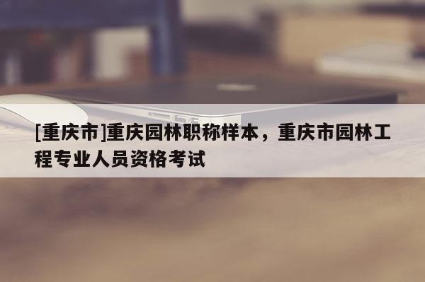 [重慶市]重慶園林職稱樣本，重慶市園林工程專業人員資格考試