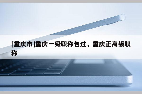 [重慶市]重慶一級(jí)職稱包過(guò)，重慶正高級(jí)職稱