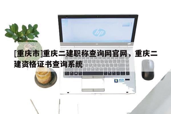 [重慶市]重慶二建職稱查詢網官網，重慶二建資格證書查詢系統