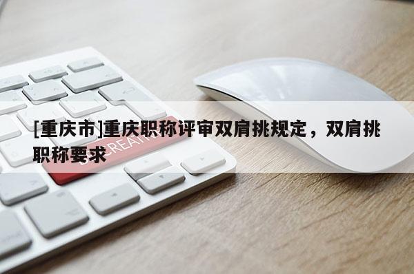 [重慶市]重慶職稱評審雙肩挑規定，雙肩挑職稱要求
