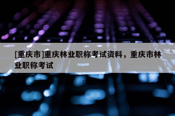 [重慶市]重慶林業職稱考試資料，重慶市林業職稱考試