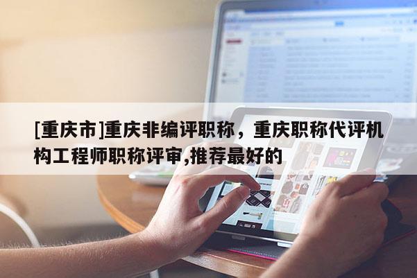 [重慶市]重慶非編評職稱，重慶職稱代評機構(gòu)工程師職稱評審,推薦最好的