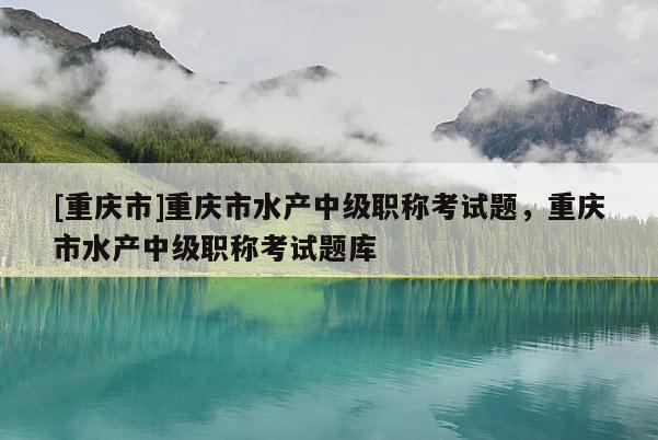 [重慶市]重慶市水產中級職稱考試題，重慶市水產中級職稱考試題庫