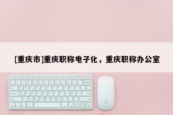 [重慶市]重慶職稱電子化，重慶職稱辦公室