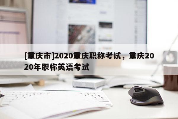 [重慶市]2020重慶職稱考試，重慶2020年職稱英語考試