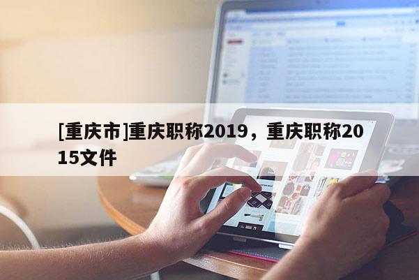 [重慶市]重慶職稱2019，重慶職稱2015文件