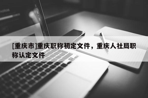[重慶市]重慶職稱初定文件，重慶人社局職稱認定文件
