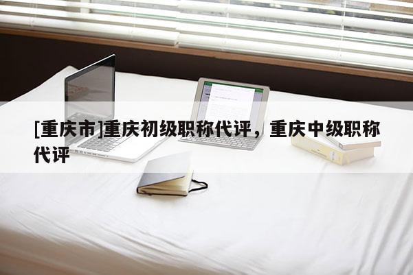 [重慶市]重慶初級職稱代評，重慶中級職稱代評