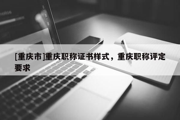 [重慶市]重慶職稱證書(shū)樣式，重慶職稱評(píng)定要求