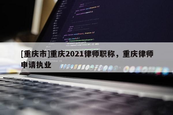 [重慶市]重慶2021律師職稱，重慶律師申請執(zhí)業(yè)