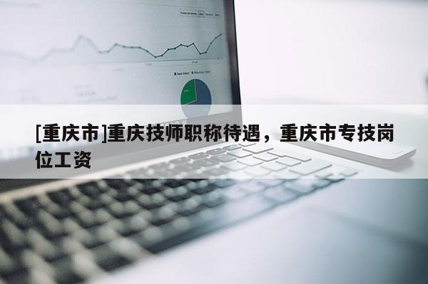 [重慶市]重慶技師職稱待遇，重慶市專技崗位工資