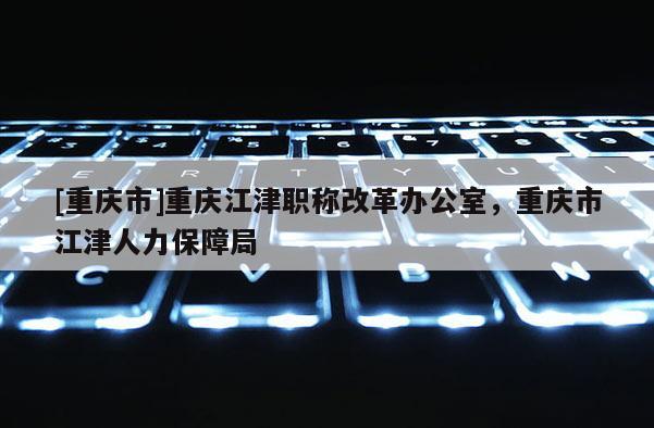 [重慶市]重慶江津職稱改革辦公室，重慶市江津人力保障局
