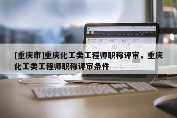 [重慶市]重慶化工類工程師職稱評審，重慶化工類工程師職稱評審條件