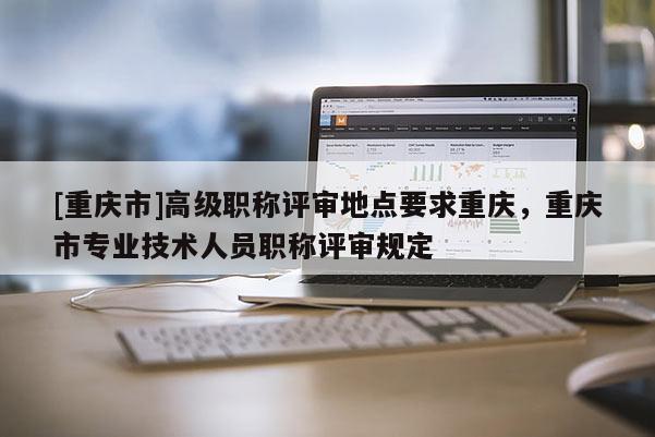 [重慶市]高級職稱評審地點要求重慶，重慶市專業技術人員職稱評審規定