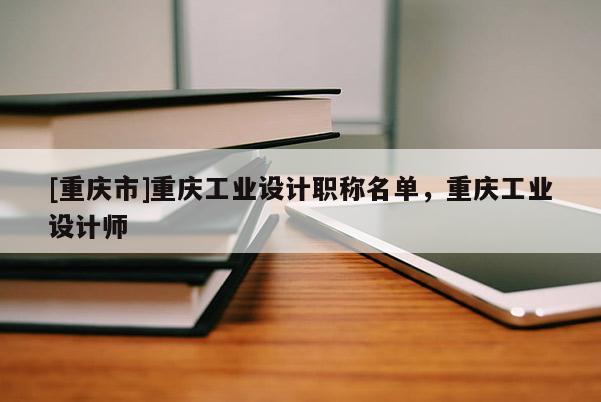 [重慶市]重慶工業設計職稱名單，重慶工業設計師
