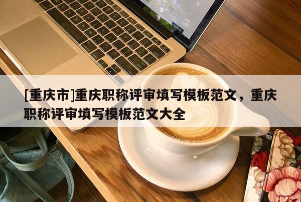 [重慶市]重慶職稱評審填寫模板范文，重慶職稱評審填寫模板范文大全