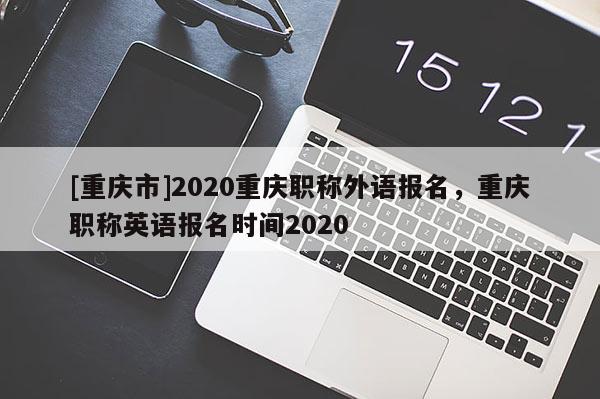 [重慶市]2020重慶職稱外語(yǔ)報(bào)名，重慶職稱英語(yǔ)報(bào)名時(shí)間2020
