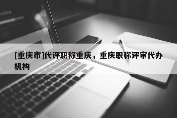 [重慶市]代評職稱重慶，重慶職稱評審代辦機構