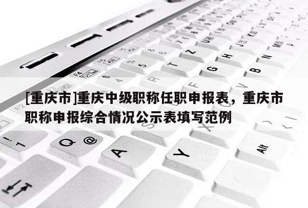 [重慶市]重慶中級職稱任職申報表，重慶市職稱申報綜合情況公示表填寫范例