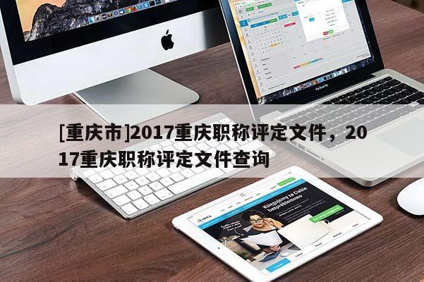[重慶市]2017重慶職稱(chēng)評(píng)定文件，2017重慶職稱(chēng)評(píng)定文件查詢