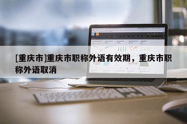 [重慶市]重慶市職稱外語有效期，重慶市職稱外語取消