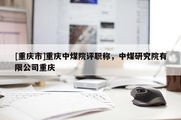 [重慶市]重慶中煤院評職稱，中煤研究院有限公司重慶