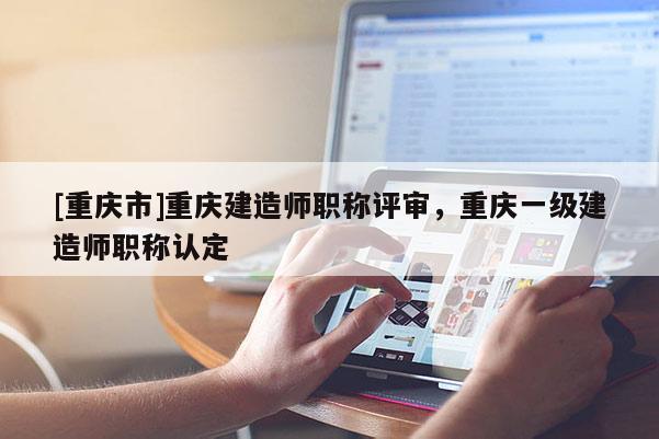 [重慶市]重慶建造師職稱評審，重慶一級建造師職稱認定