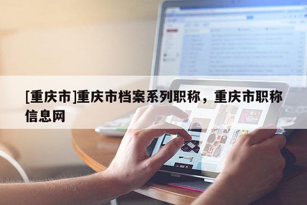 [重慶市]重慶市檔案系列職稱，重慶市職稱信息網(wǎng)