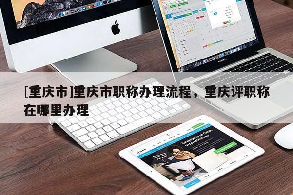 [重慶市]重慶市職稱辦理流程，重慶評職稱在哪里辦理