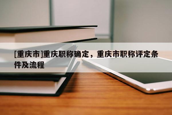 [重慶市]重慶職稱確定，重慶市職稱評定條件及流程