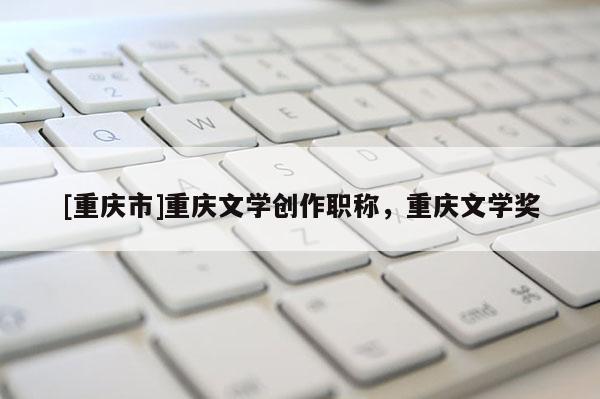 [重慶市]重慶文學創作職稱，重慶文學獎