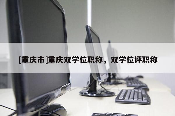 [重慶市]重慶雙學位職稱，雙學位評職稱