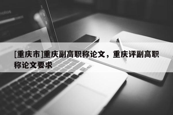 [重慶市]重慶副高職稱論文，重慶評副高職稱論文要求