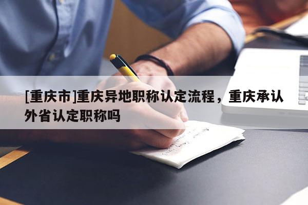 [重慶市]重慶異地職稱認定流程，重慶承認外省認定職稱嗎