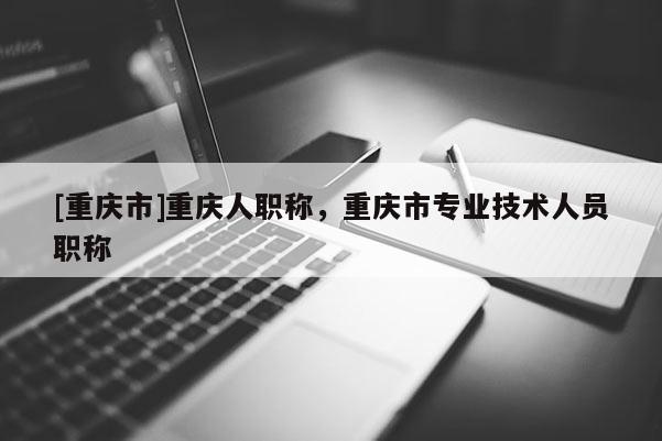 [重慶市]重慶人職稱，重慶市專業技術人員職稱