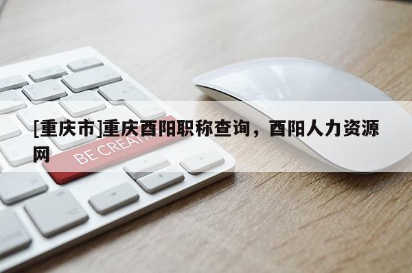 [重慶市]重慶酉陽職稱查詢，酉陽人力資源網