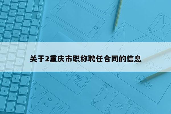 關于2重慶市職稱聘任合同的信息