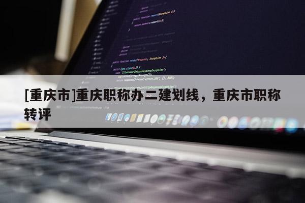 [重慶市]重慶職稱辦二建劃線，重慶市職稱轉評