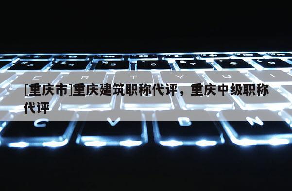 [重慶市]重慶建筑職稱代評，重慶中級職稱代評