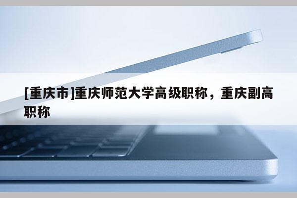 [重慶市]重慶師范大學高級職稱，重慶副高職稱