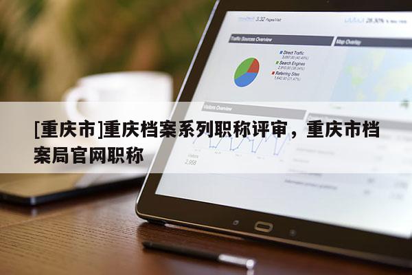 [重慶市]重慶檔案系列職稱評審，重慶市檔案局官網職稱