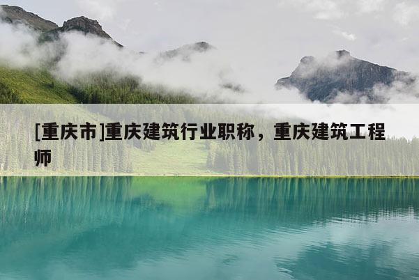 [重慶市]重慶建筑行業(yè)職稱，重慶建筑工程師