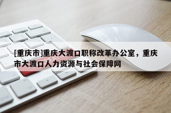 [重慶市]重慶大渡口職稱改革辦公室，重慶市大渡口人力資源與社會保障網