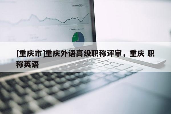 [重慶市]重慶外語高級職稱評審，重慶 職稱英語