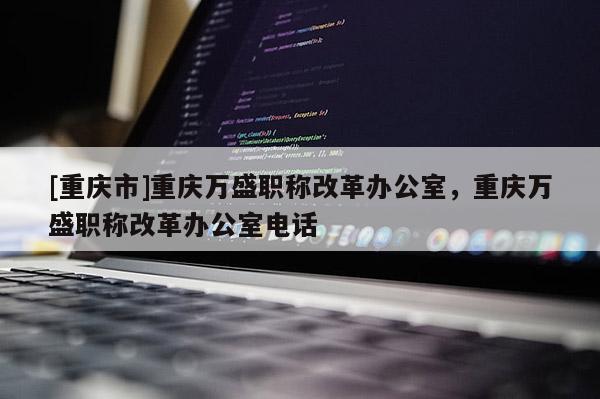 [重慶市]重慶萬盛職稱改革辦公室，重慶萬盛職稱改革辦公室電話