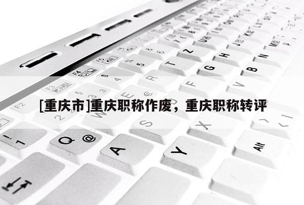 [重慶市]重慶職稱作廢，重慶職稱轉評